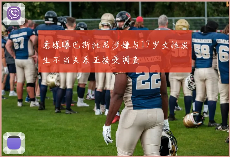 意媒曝巴斯托尼涉嫌与17岁女性发生不当关系正接受调查