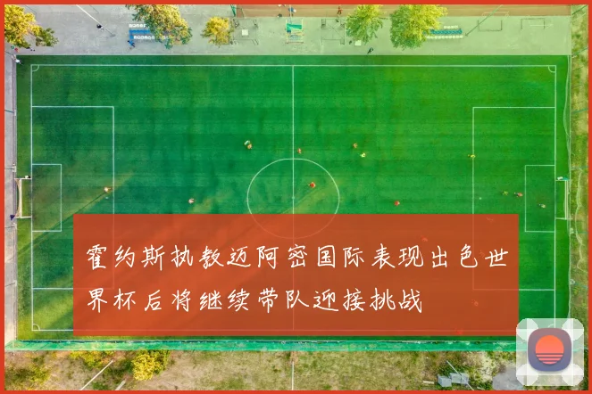 霍约斯执教迈阿密国际表现出色世界杯后将继续带队迎接挑战