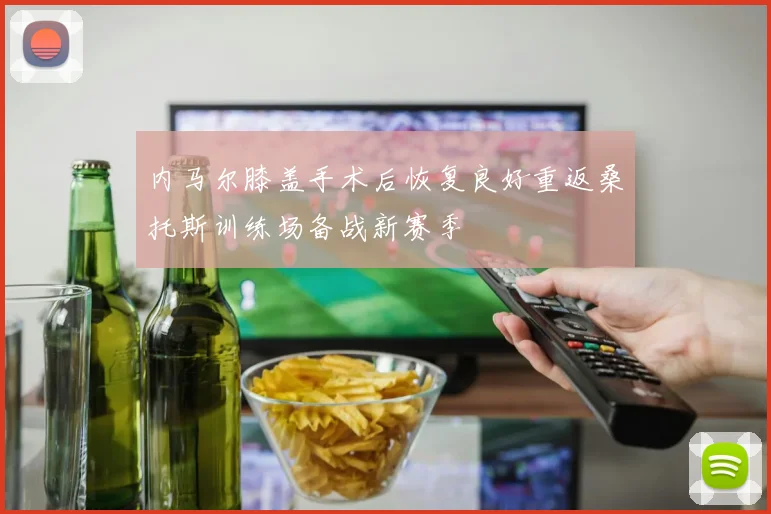 内马尔膝盖手术后恢复良好重返桑托斯训练场备战新赛季