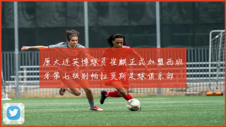 原大连英博球员崔麒正式加盟西班牙第七级别帕拉莫斯足球俱乐部