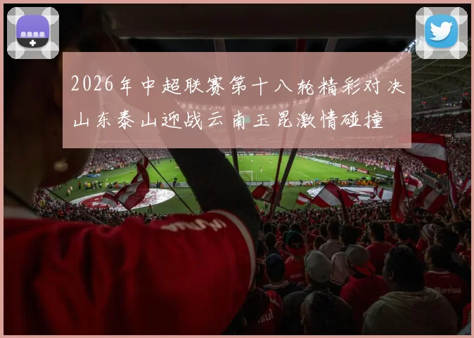 2026年中超联赛第十八轮精彩对决山东泰山迎战云南玉昆激情碰撞