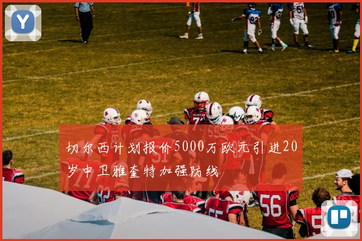 切尔西计划报价5000万欧元引进20岁中卫雅奎特加强防线