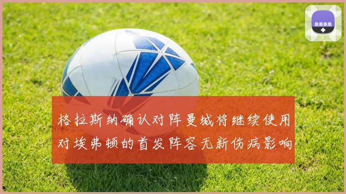 格拉斯纳确认对阵曼城将继续使用对埃弗顿的首发阵容无新伤病影响