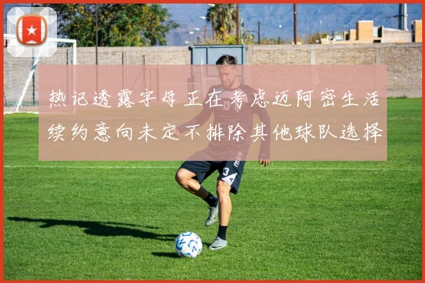 热记透露字母正在考虑迈阿密生活续约意向未定不排除其他球队选择