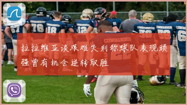 拉拉维亚谈艰难失利称球队表现顽强曾有机会逆转取胜