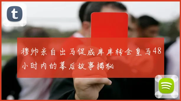穆帅亲自出马促成库库转会皇马48小时内的幕后故事揭秘