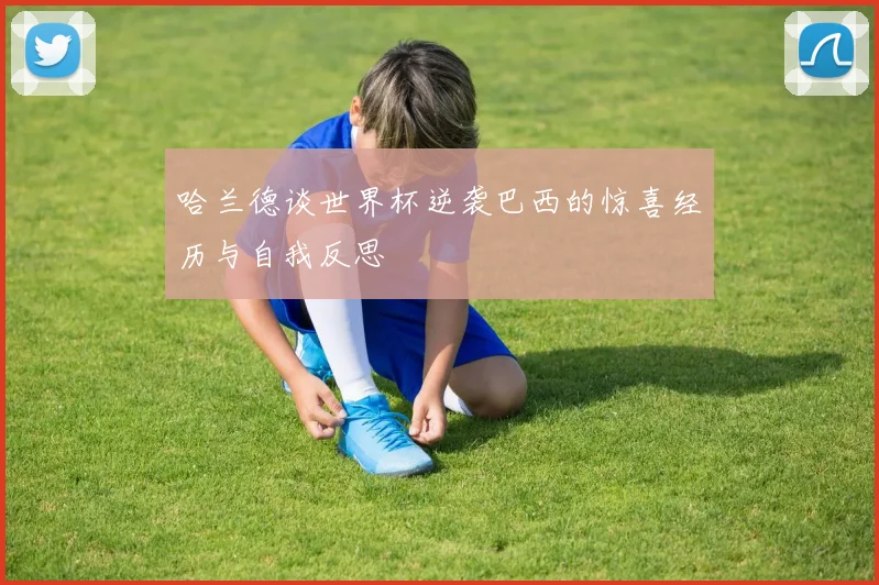 哈兰德谈世界杯逆袭巴西的惊喜经历与自我反思