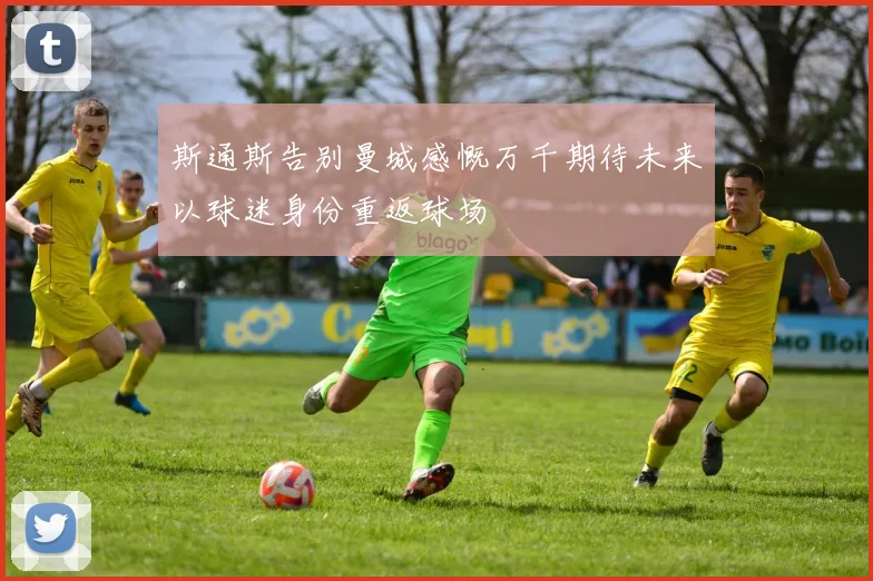 斯通斯告别曼城感慨万千期待未来以球迷身份重返球场
