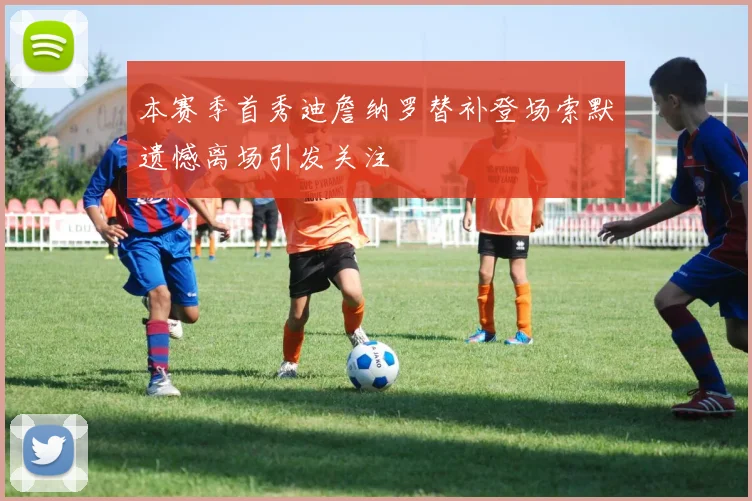 本赛季首秀迪詹纳罗替补登场索默遗憾离场引发关注
