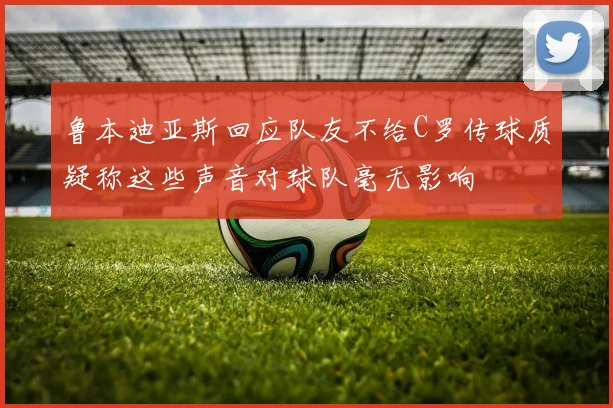 鲁本迪亚斯回应队友不给C罗传球质疑称这些声音对球队毫无影响