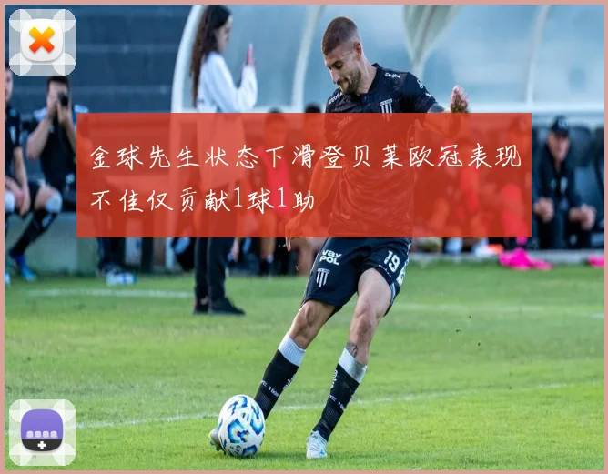 金球先生状态下滑登贝莱欧冠表现不佳仅贡献1球1助