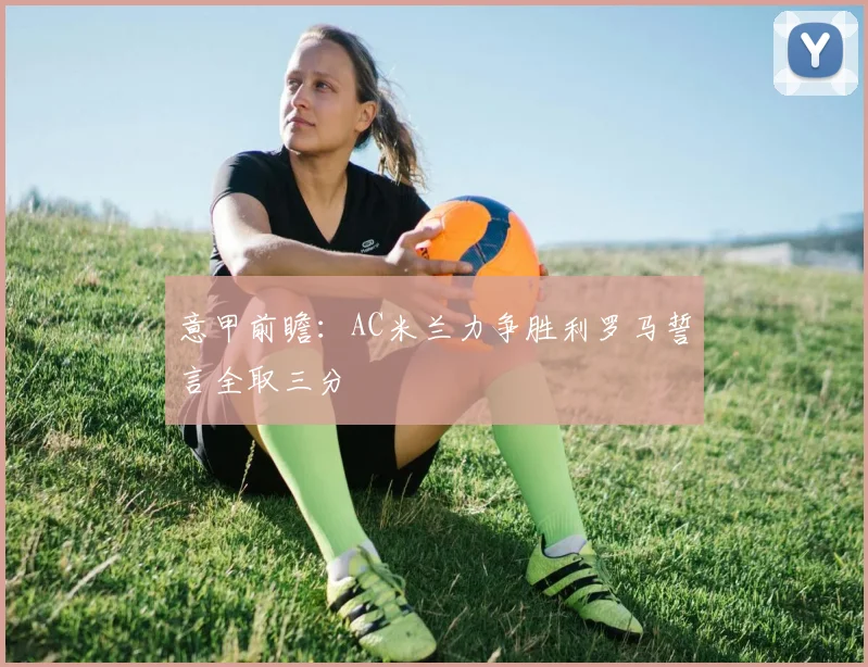 意甲前瞻：AC米兰力争胜利罗马誓言全取三分