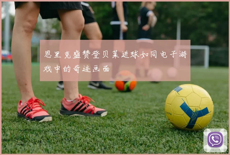 恩里克盛赞登贝莱进球如同电子游戏中的奇迹画面