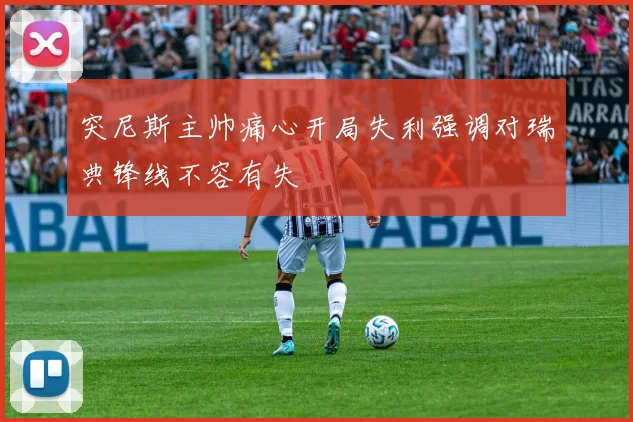 突尼斯主帅痛心开局失利强调对瑞典锋线不容有失