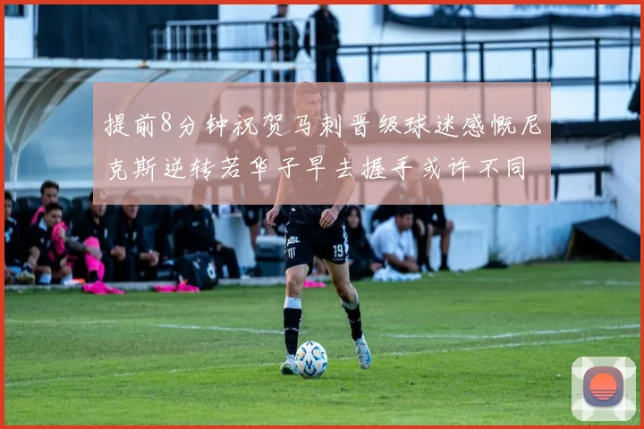 提前8分钟祝贺马刺晋级球迷感慨尼克斯逆转若华子早去握手或许不同