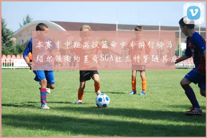 本赛季中距离投篮命中率排行榜马绍尔领衔约基奇SGA杜兰特紧随其后