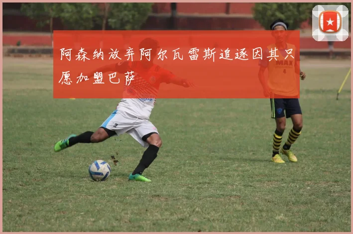 阿森纳放弃阿尔瓦雷斯追逐因其只愿加盟巴萨