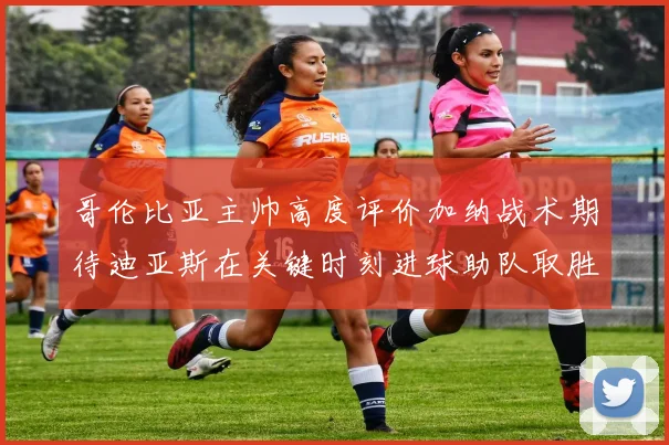 哥伦比亚主帅高度评价加纳战术期待迪亚斯在关键时刻进球助队取胜