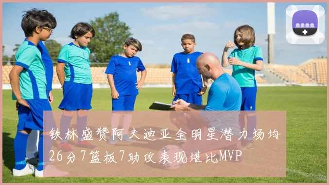 铁林盛赞阿夫迪亚全明星潜力场均26分7篮板7助攻表现堪比MVP