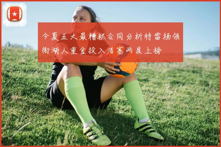 今夏五大最糟糕合同分析特雷杨领衔湖人重金投入活塞两度上榜