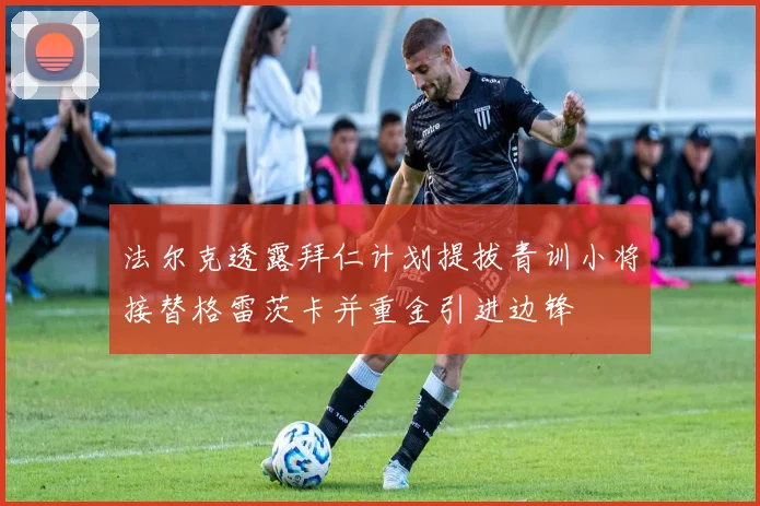 法尔克透露拜仁计划提拔青训小将接替格雷茨卡并重金引进边锋