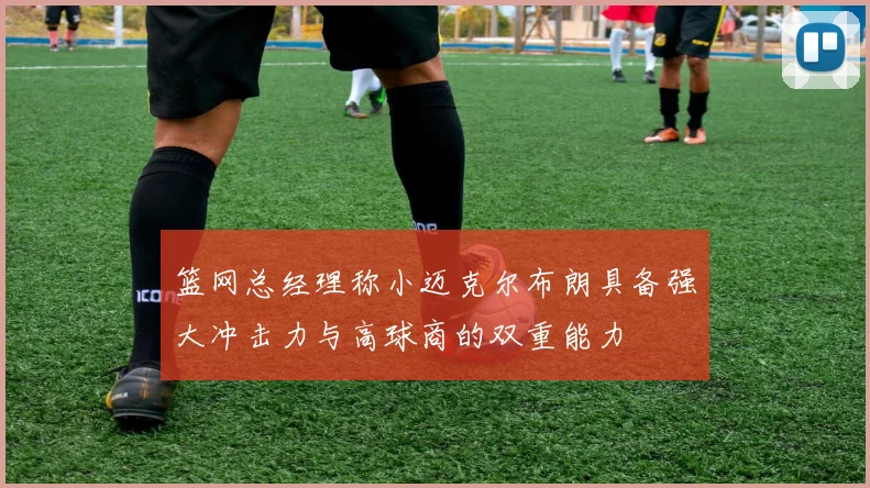 篮网总经理称小迈克尔布朗具备强大冲击力与高球商的双重能力