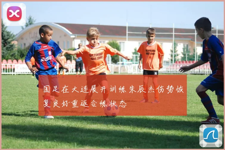 国足在大连展开训练朱辰杰伤势恢复良好重返合练状态