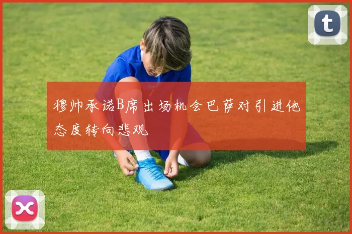 穆帅承诺B席出场机会巴萨对引进他态度转向悲观